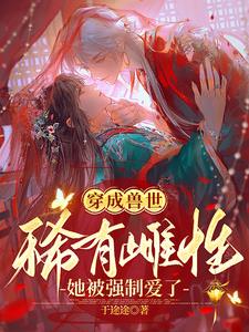 穿成兽世稀有雌性她被强制爱了